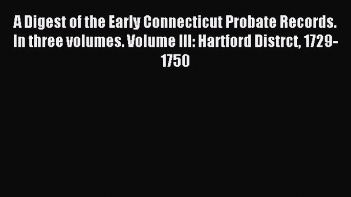 Read A Digest of the Early Connecticut Probate Records. In three volumes. Volume III: Hartford