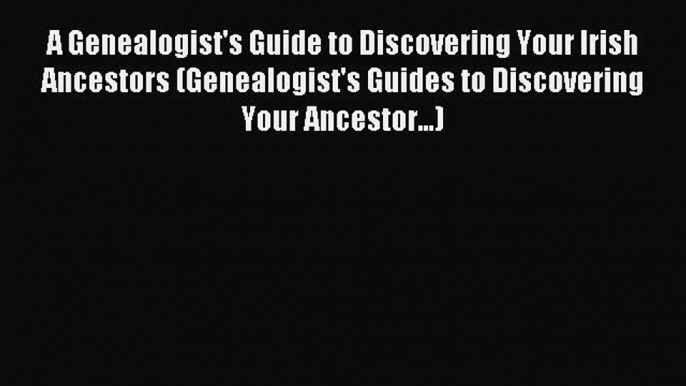 Read A Genealogist's Guide to Discovering Your Irish Ancestors (Genealogist's Guides to Discovering