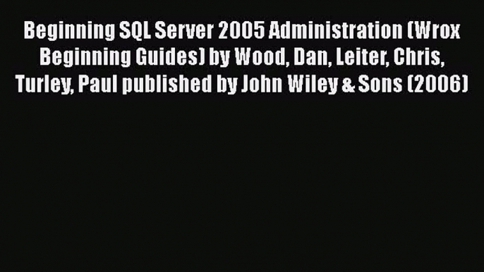 Read Beginning SQL Server 2005 Administration (Wrox Beginning Guides) by Wood Dan Leiter Chris