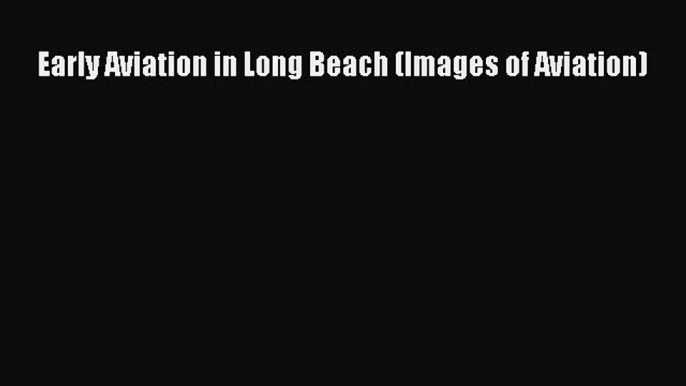 [Online PDF] Early Aviation in Long Beach (Images of Aviation)  Full EBook