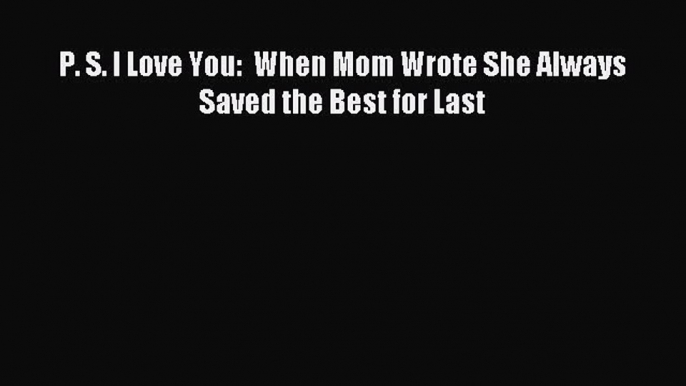 Download P. S. I Love You:  When Mom Wrote She Always Saved the Best for Last PDF Online