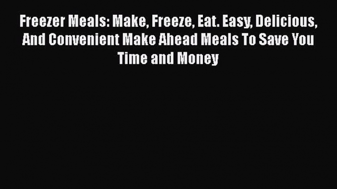 Read Freezer Meals: Make Freeze Eat. Easy Delicious And Convenient Make Ahead Meals To Save