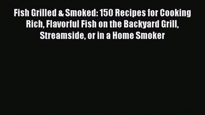 Read Fish Grilled & Smoked: 150 Recipes for Cooking Rich Flavorful Fish on the Backyard Grill