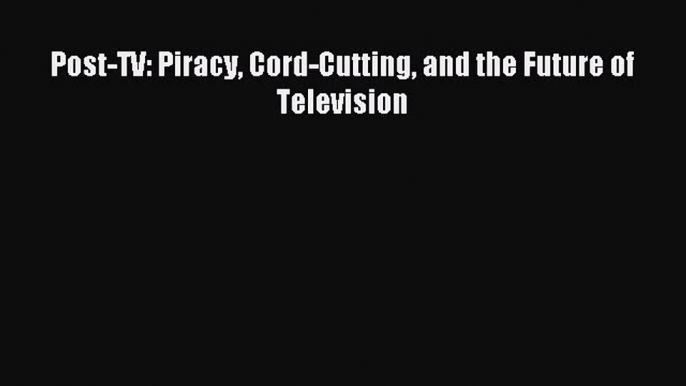 [PDF] Post-TV: Piracy Cord-Cutting and the Future of Television Read Full Ebook