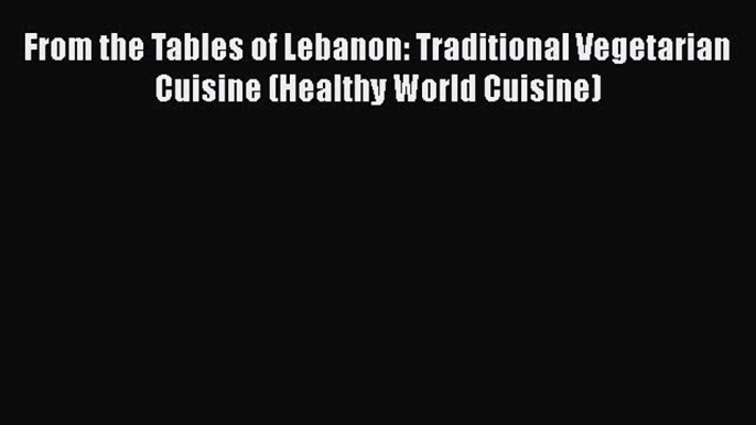 Read From the Tables of Lebanon: Traditional Vegetarian Cuisine (Healthy World Cuisine) Ebook