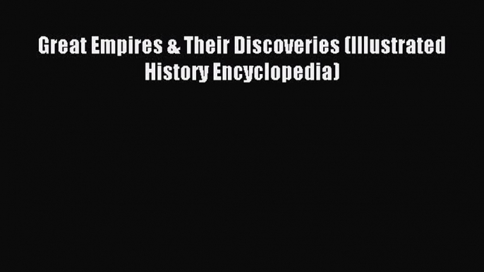 Read Great Empires & Their Discoveries (Illustrated History Encyclopedia) E-Book Free