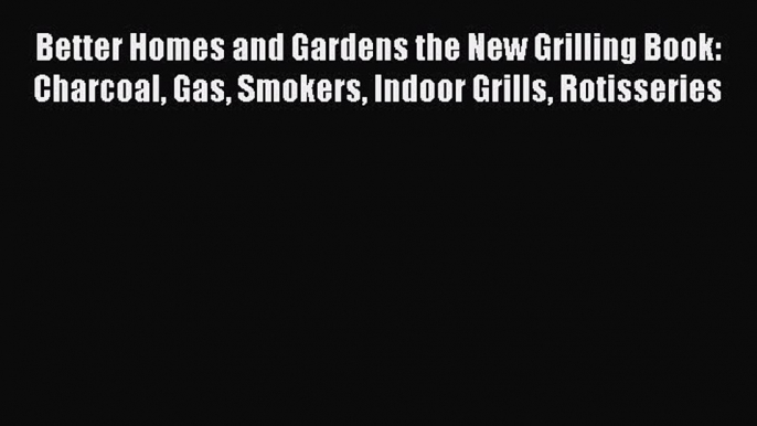 Read Better Homes and Gardens the New Grilling Book: Charcoal Gas Smokers Indoor Grills Rotisseries