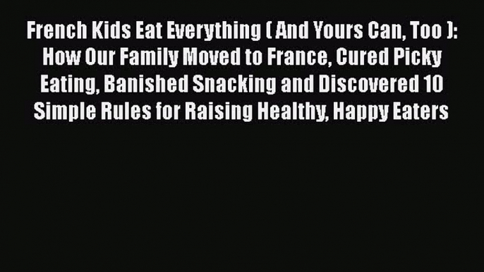 Read French Kids Eat Everything ( And Yours Can Too ): How Our Family Moved to France Cured