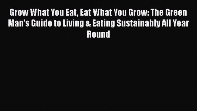 Read Grow What You Eat Eat What You Grow: The Green Man's Guide to Living & Eating Sustainably