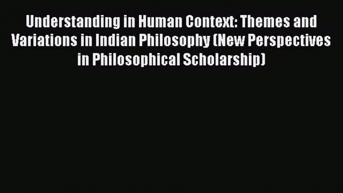 [PDF] Understanding in Human Context: Themes and Variations in Indian Philosophy (New Perspectives