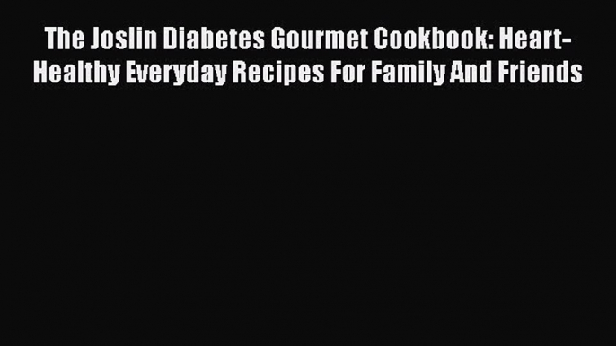 Read The Joslin Diabetes Gourmet Cookbook: Heart-Healthy Everyday Recipes For Family And Friends