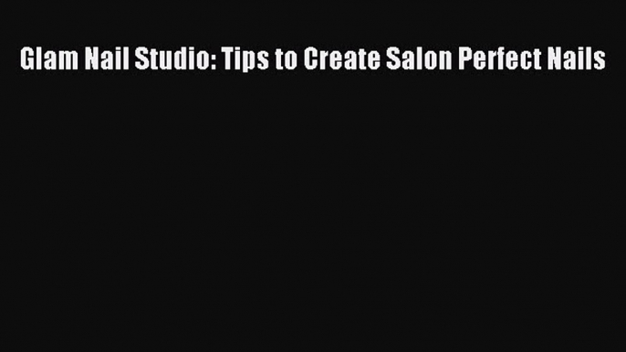 Download Glam Nail Studio: Tips to Create Salon Perfect Nails Ebook Free