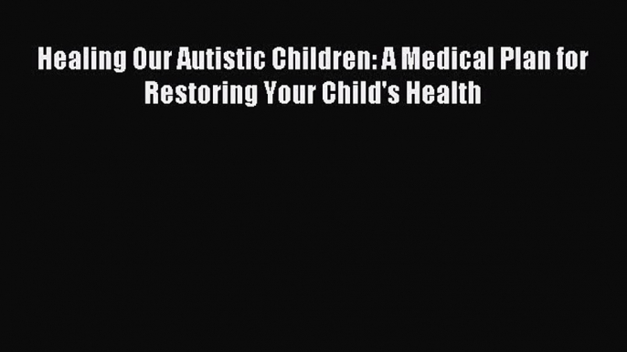 Read Healing Our Autistic Children: A Medical Plan for Restoring Your Child's Health Ebook