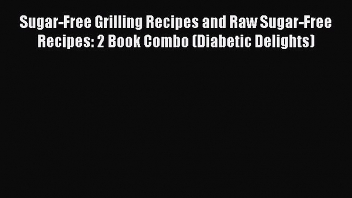 Read Sugar-Free Grilling Recipes and Raw Sugar-Free Recipes: 2 Book Combo (Diabetic Delights)
