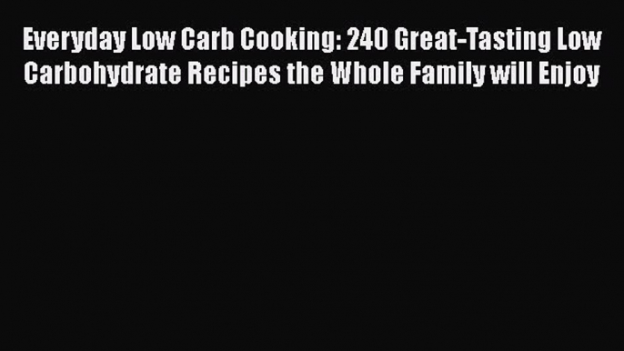 Read Everyday Low Carb Cooking: 240 Great-Tasting Low Carbohydrate Recipes the Whole Family