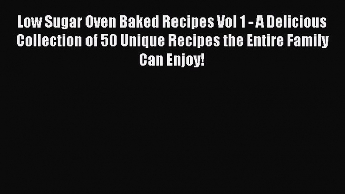 Read Low Sugar Oven Baked Recipes Vol 1 - A Delicious Collection of 50 Unique Recipes the Entire