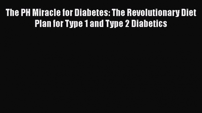 Read The PH Miracle for Diabetes: The Revolutionary Diet Plan for Type 1 and Type 2 Diabetics