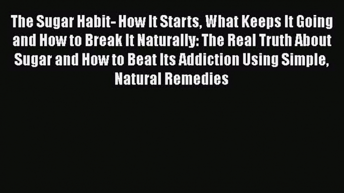 Read The Sugar Habit- How It Starts What Keeps It Going and How to Break It Naturally: The