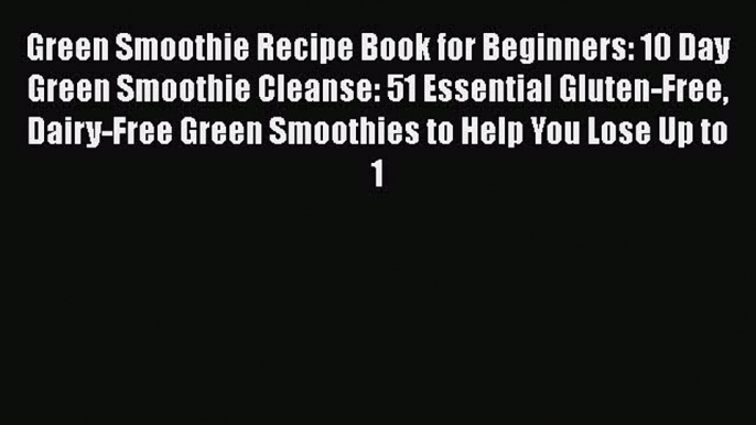 Read Green Smoothie Recipe Book for Beginners: 10 Day Green Smoothie Cleanse: 51 Essential