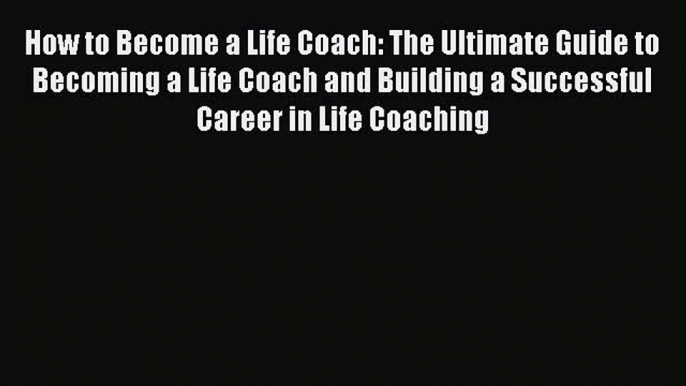 Read Books How to Become a Life Coach: The Ultimate Guide to Becoming a Life Coach and Building