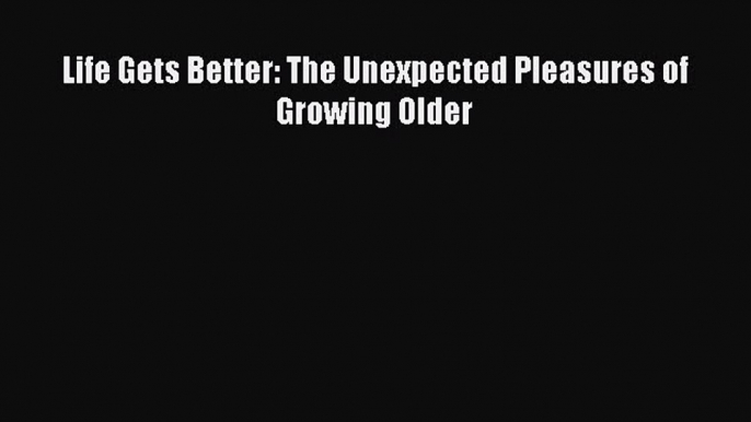 Download Life Gets Better: The Unexpected Pleasures of Growing Older Ebook Online