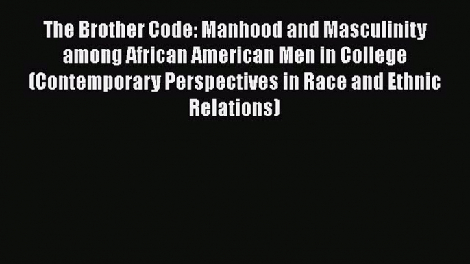 Read Book The Brother Code: Manhood and Masculinity among African American Men in College (Contemporary