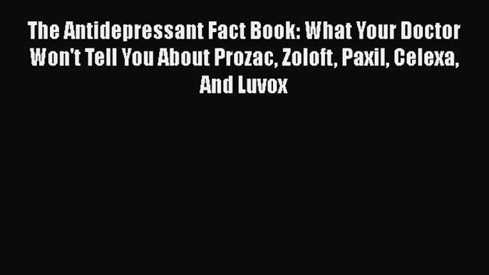 Read The Antidepressant Fact Book: What Your Doctor Won't Tell You About Prozac Zoloft Paxil