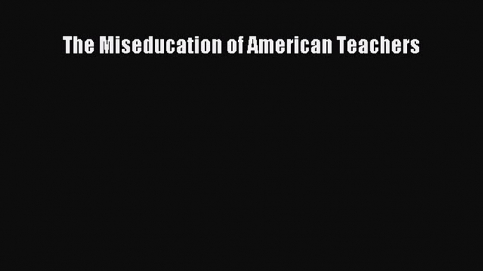 Read Book The Miseducation of American Teachers E-Book Free