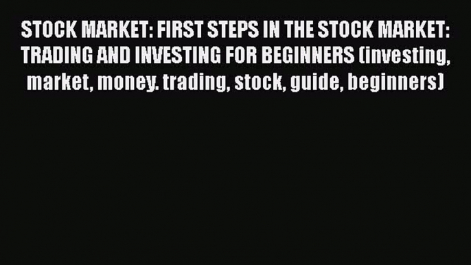 Read Book STOCK MARKET: FIRST STEPS IN THE STOCK MARKET: TRADING AND INVESTING FOR BEGINNERS