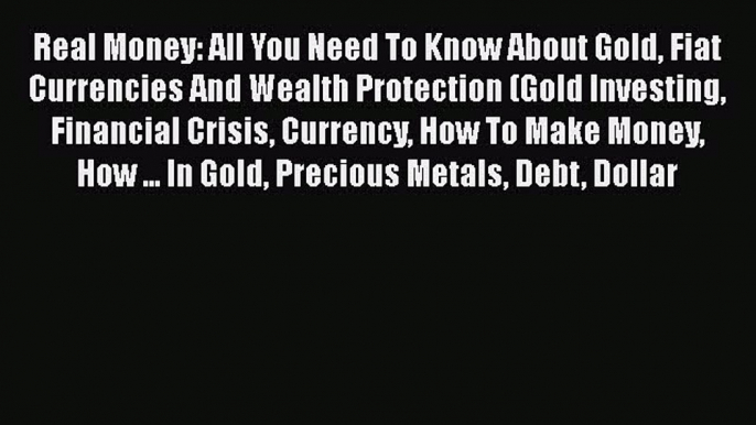 Read Book Real Money: All You Need To Know About Gold Fiat Currencies And Wealth Protection