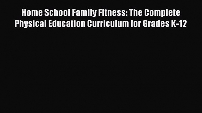 Read Book Home School Family Fitness: The Complete Physical Education Curriculum for Grades