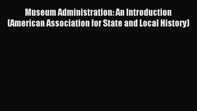 Read Museum Administration: An Introduction (American Association for State and Local History)