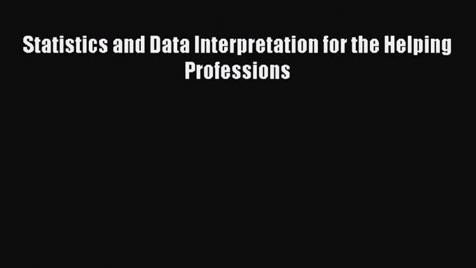 Read Book Statistics and Data Interpretation for the Helping Professions E-Book Free