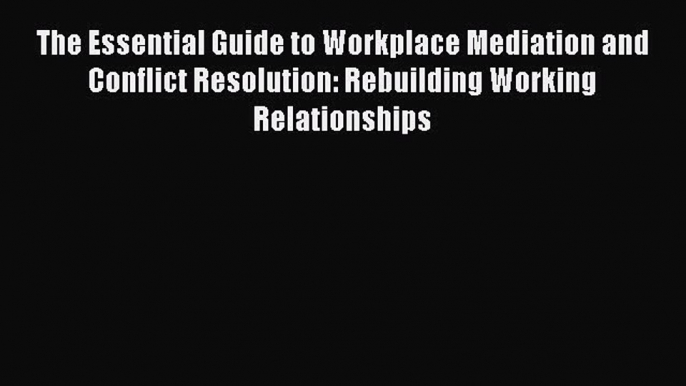 Read The Essential Guide to Workplace Mediation and Conflict Resolution: Rebuilding Working