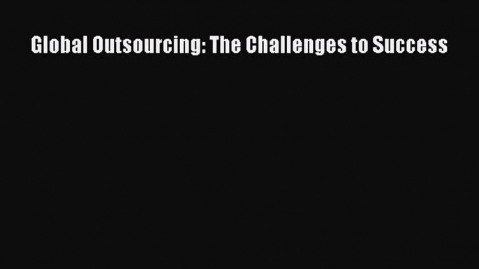 [PDF] Global Outsourcing: The Challenges to Success Read Full Ebook