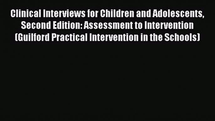 Read Book Clinical Interviews for Children and Adolescents Second Edition: Assessment to Intervention