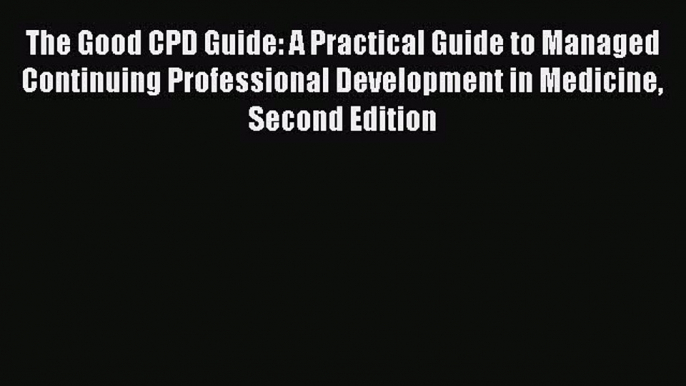 Read The Good CPD Guide: A Practical Guide to Managed Continuing Professional Development in