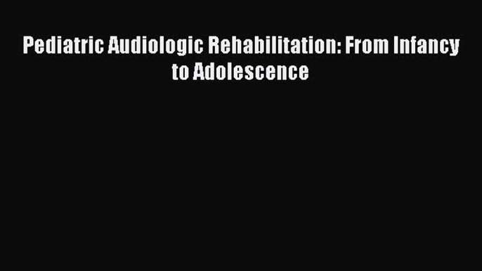 Read Pediatric Audiologic Rehabilitation: From Infancy to Adolescence Ebook Free