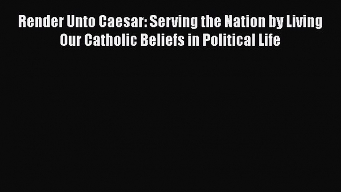 Read Books Render Unto Caesar: Serving the Nation by Living Our Catholic Beliefs in Political