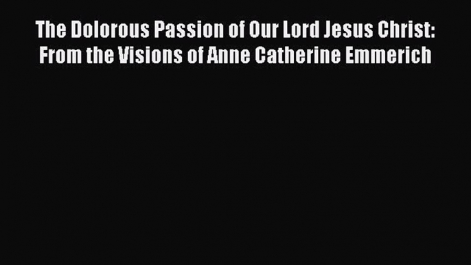 Read Books The Dolorous Passion of Our Lord Jesus Christ: From the Visions of Anne Catherine