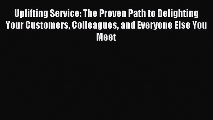 Read Uplifting Service: The Proven Path to Delighting Your Customers Colleagues and Everyone