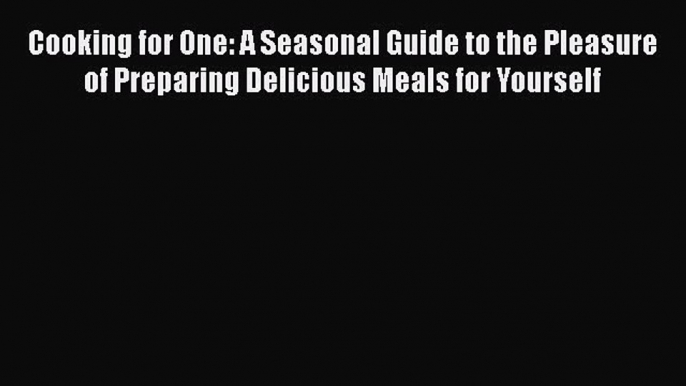 Read Books Cooking for One: A Seasonal Guide to the Pleasure of Preparing Delicious Meals for