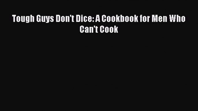 Read Books Tough Guys Don't Dice: A Cookbook for Men Who Can't Cook E-Book Free