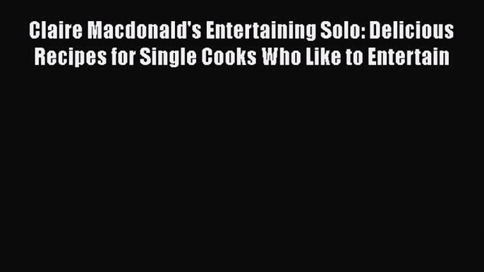 Read Books Claire Macdonald's Entertaining Solo: Delicious Recipes for Single Cooks Who Like