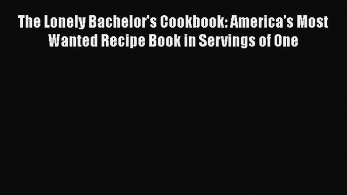 Read Books The Lonely Bachelor's Cookbook: America's Most Wanted Recipe Book in Servings of