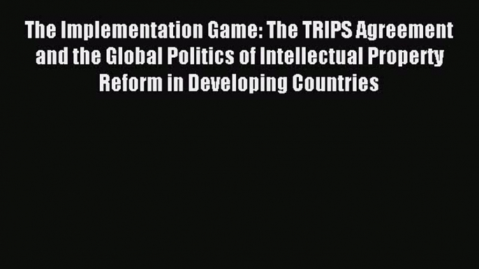 Read The Implementation Game: The TRIPS Agreement and the Global Politics of Intellectual Property