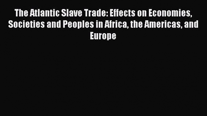 Read Books The Atlantic Slave Trade: Effects on Economies Societies and Peoples in Africa the