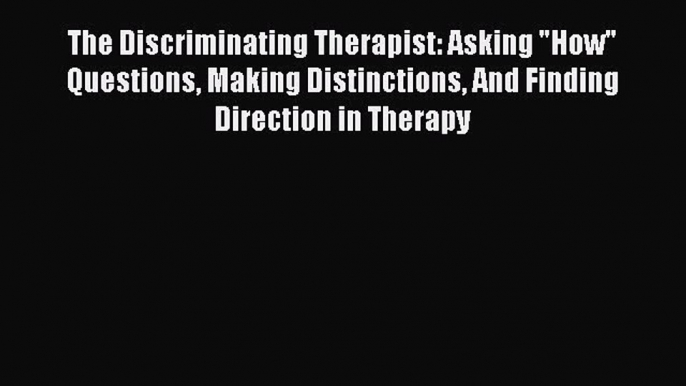 Read The Discriminating Therapist: Asking How Questions Making Distinctions And Finding Direction