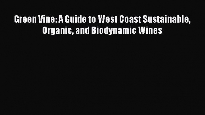 Read Books Green Vine: A Guide to West Coast Sustainable Organic and Biodynamic Wines E-Book