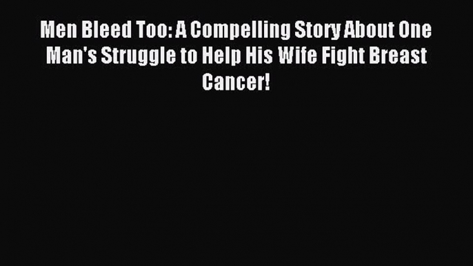 [PDF] Men Bleed Too: A Compelling Story About One Man's Struggle to Help His Wife Fight Breast